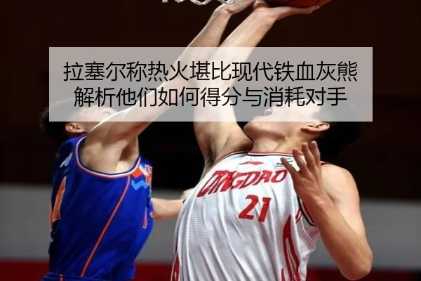 拉塞尔称热火堪比现代铁血灰熊 解析他们如何得分与消耗对手（Kaiyun）