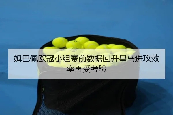 姆巴佩欧冠小组赛前数据回升皇马进攻效率再受考验（Kaiyun）