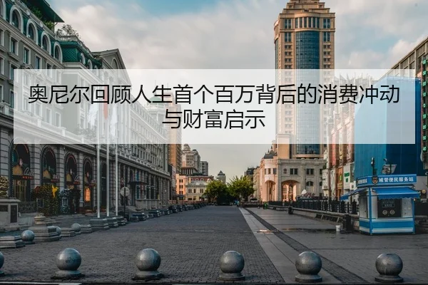 奥尼尔回顾人生首个百万背后的消费冲动与财富启示（Kaiyun）