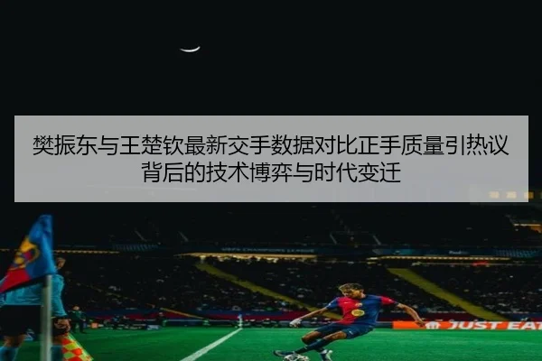 樊振东与王楚钦最新交手数据对比正手质量引热议背后的技术博弈与时代变迁 | Kaiyun