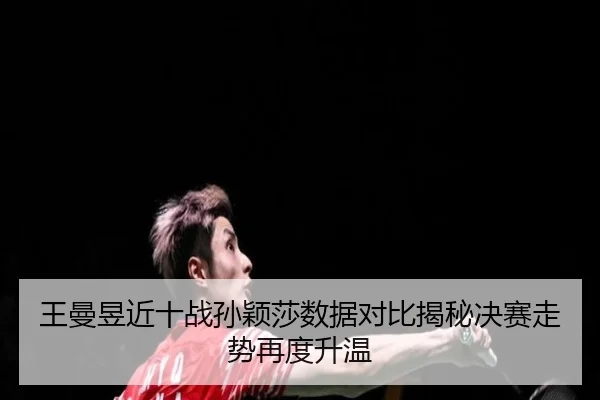 王曼昱近十战孙颖莎数据对比揭秘决赛走势再度升温 - Kaiyun